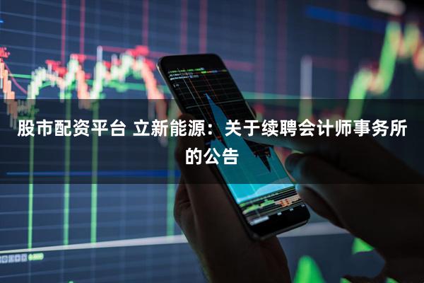 股市配资平台 立新能源：关于续聘会计师事务所的公告
