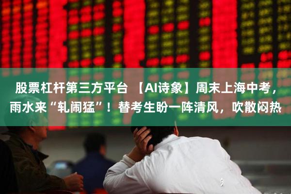 股票杠杆第三方平台 【AI诗象】周末上海中考，雨水来“轧闹猛”！替考生盼一阵清风，吹散闷热