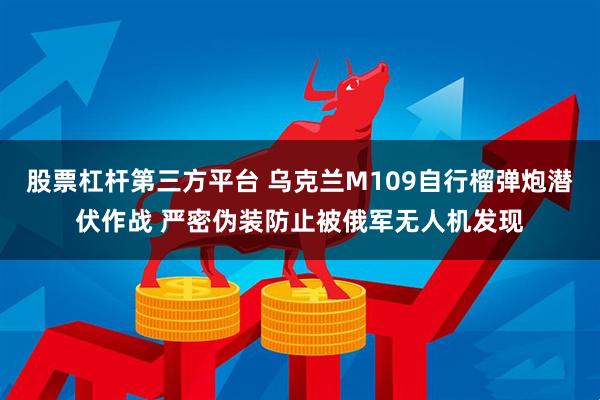 股票杠杆第三方平台 乌克兰M109自行榴弹炮潜伏作战 严密伪装防止被俄军无人机发现