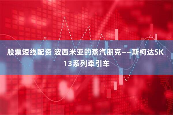 股票短线配资 波西米亚的蒸汽朋克——斯柯达SK 13系列牵引车