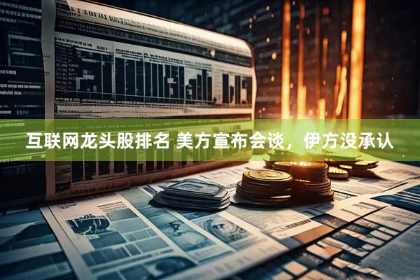 互联网龙头股排名 美方宣布会谈，伊方没承认