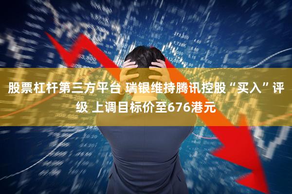 股票杠杆第三方平台 瑞银维持腾讯控股“买入”评级 上调目标价至676港元