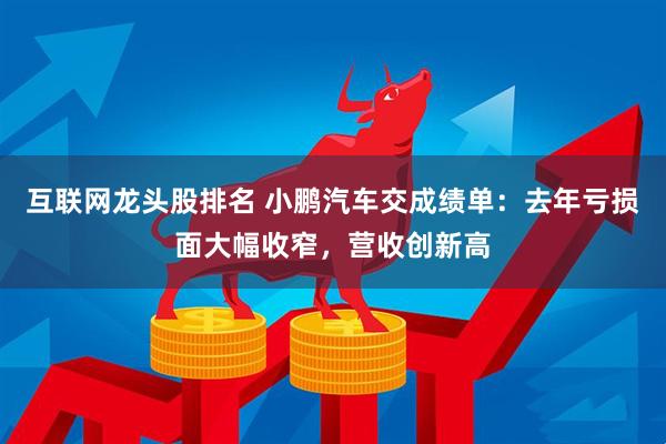 互联网龙头股排名 小鹏汽车交成绩单：去年亏损面大幅收窄，营收创新高
