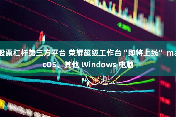 股票杠杆第三方平台 荣耀超级工作台“即将上线” macOS、其他 Windows 电脑