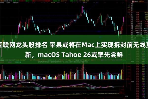互联网龙头股排名 苹果或将在Mac上实现拆封前无线更新，macOS Tahoe 26或率先尝鲜