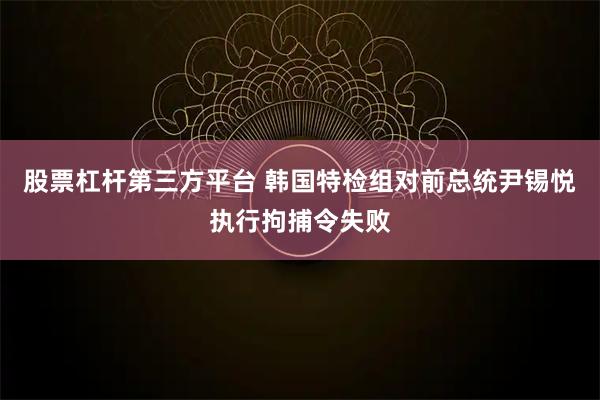 股票杠杆第三方平台 韩国特检组对前总统尹锡悦执行拘捕令失败