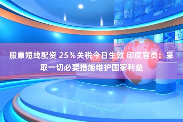 股票短线配资 25％关税今日生效 印度官员：采取一切必要措施维护国家利益