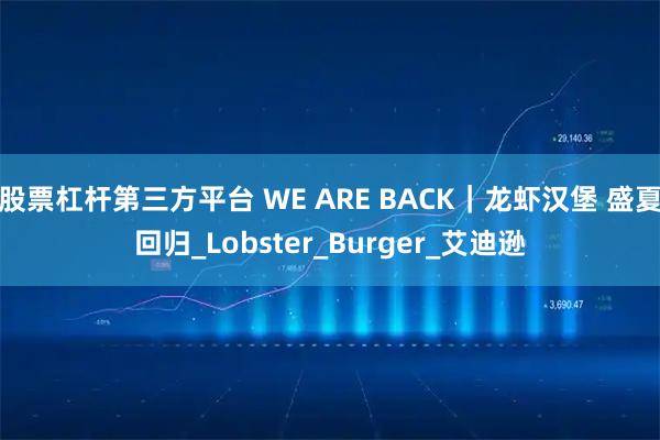 股票杠杆第三方平台 WE ARE BACK｜龙虾汉堡 盛夏回归_Lobster_Burger_艾迪逊