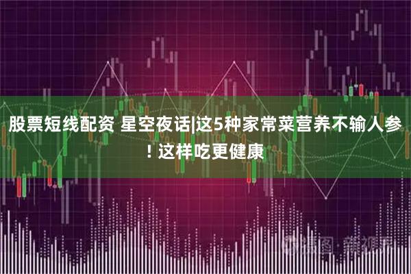 股票短线配资 星空夜话|这5种家常菜营养不输人参! 这样吃更健康