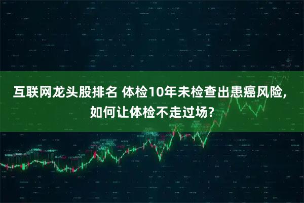 互联网龙头股排名 体检10年未检查出患癌风险, 如何让体检不走过场?