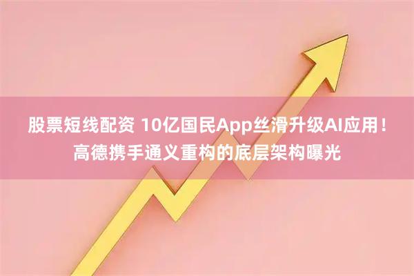 股票短线配资 10亿国民App丝滑升级AI应用！高德携手通义重构的底层架构曝光