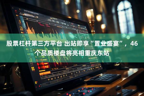 股票杠杆第三方平台 出站即享“置业盛宴”，46个品质楼盘将亮相重庆东站