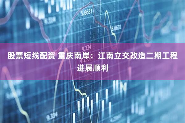 股票短线配资 重庆南岸：江南立交改造二期工程进展顺利