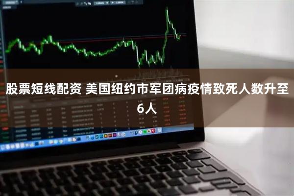 股票短线配资 美国纽约市军团病疫情致死人数升至6人