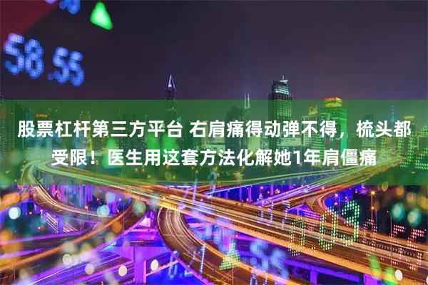 股票杠杆第三方平台 右肩痛得动弹不得，梳头都受限！医生用这套方法化解她1年肩僵痛