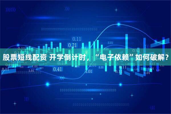 股票短线配资 开学倒计时，“电子依赖”如何破解？