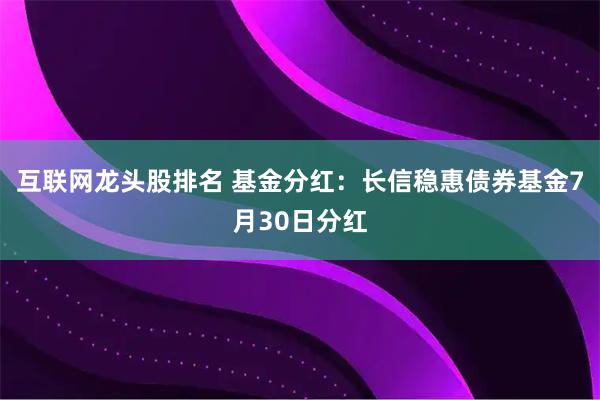 互联网龙头股排名 基金分红：长信稳惠债券基金7月30日分红