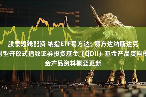 股票短线配资 纳指ETF易方达: 易方达纳斯达克100交易型开放式指数证券投资基金(QDII)基金产品资料概要更新
