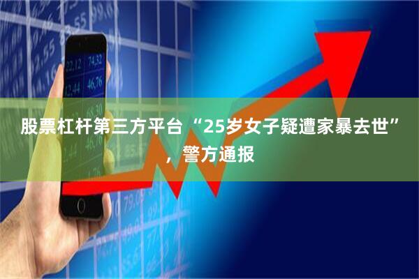 股票杠杆第三方平台 “25岁女子疑遭家暴去世”,警方通报