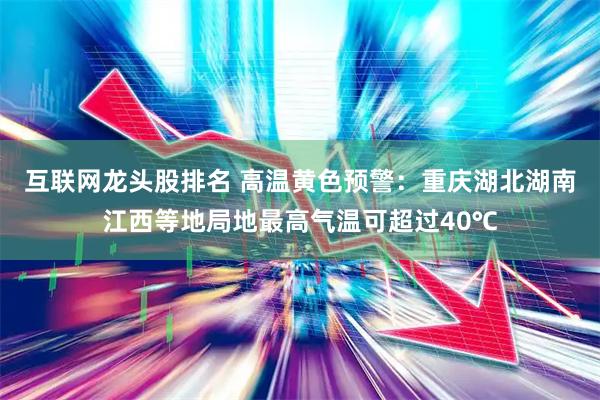 互联网龙头股排名 高温黄色预警：重庆湖北湖南江西等地局地最高气温可超过40℃