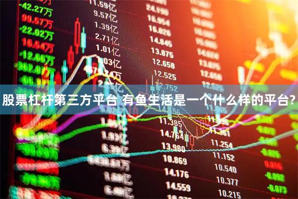 股票杠杆第三方平台 有鱼生活是一个什么样的平台?