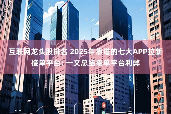 互联网龙头股排名 2025年靠谱的七大APP拉新接单平台: 一文总结接单平台利弊