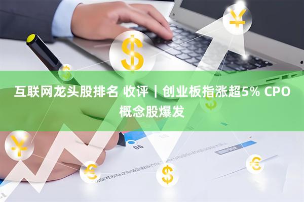互联网龙头股排名 收评｜创业板指涨超5% CPO概念股爆发