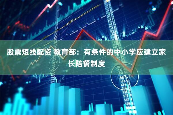 股票短线配资 教育部：有条件的中小学应建立家长陪餐制度
