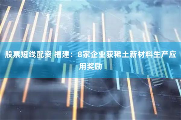 股票短线配资 福建：8家企业获稀土新材料生产应用奖励