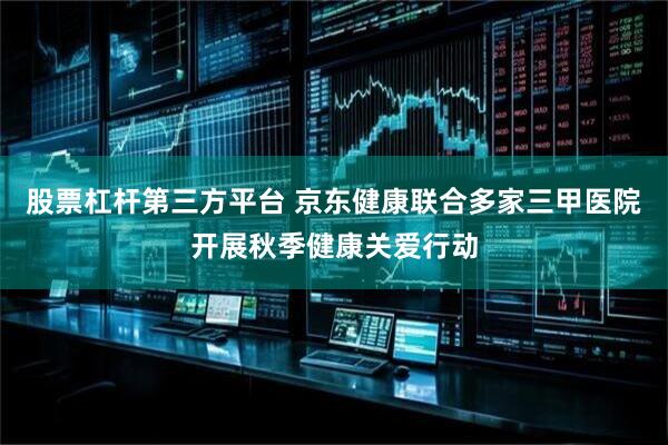 股票杠杆第三方平台 京东健康联合多家三甲医院开展秋季健康关爱行动