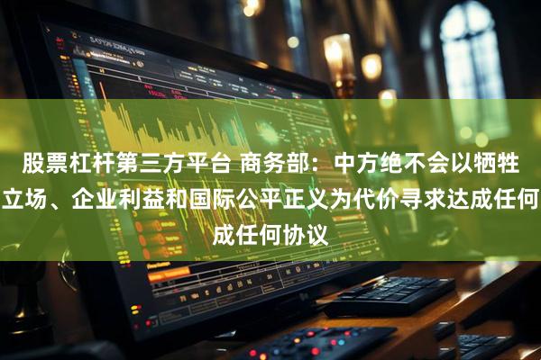 股票杠杆第三方平台 商务部：中方绝不会以牺牲原则立场、企业利益和国际公平正义为代价寻求达成任何协议