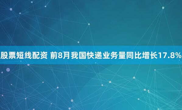 股票短线配资 前8月我国快递业务量同比增长17.8%