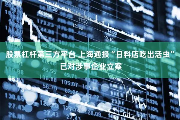 股票杠杆第三方平台 上海通报“日料店吃出活虫” 已对涉事企业立案