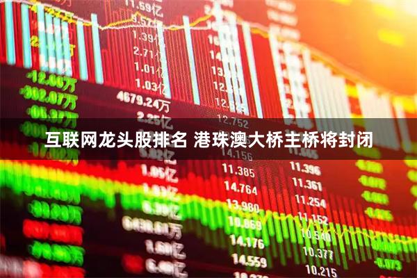 互联网龙头股排名 港珠澳大桥主桥将封闭