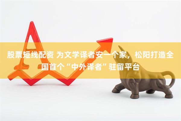 股票短线配资 为文学译者安一个家，松阳打造全国首个“中外译者”驻留平台