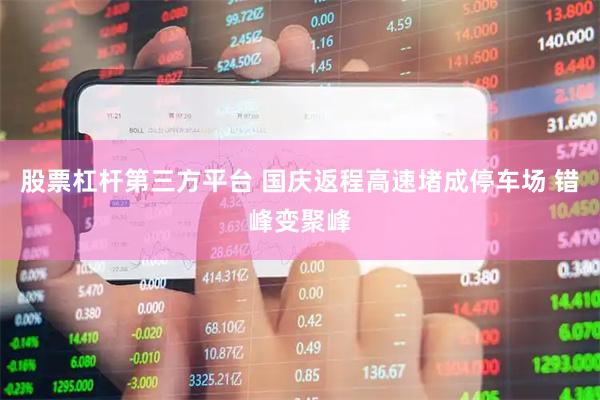 股票杠杆第三方平台 国庆返程高速堵成停车场 错峰变聚峰