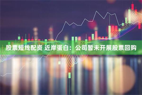 股票短线配资 近岸蛋白：公司暂未开展股票回购
