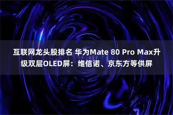 互联网龙头股排名 华为Mate 80 Pro Max升级双层OLED屏:维信诺、京东方等供屏