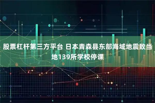 股票杠杆第三方平台 日本青森县东部海域地震致当地139所学校停课