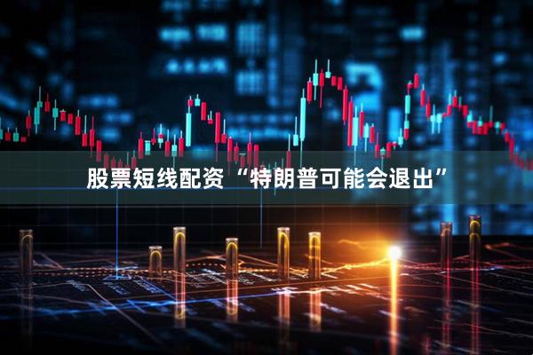 股票短线配资 “特朗普可能会退出”