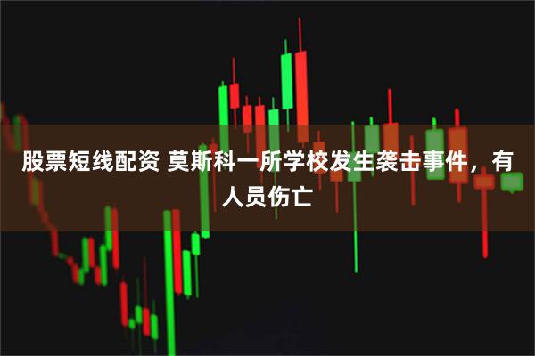 股票短线配资 莫斯科一所学校发生袭击事件，有人员伤亡