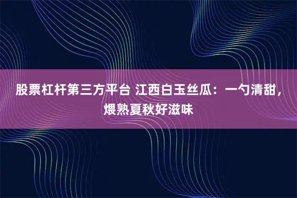 股票杠杆第三方平台 江西白玉丝瓜：一勺清甜，煨熟夏秋好滋味