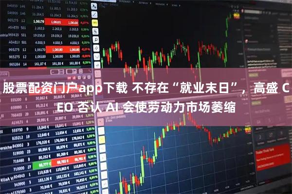 股票配资门户app下载 不存在“就业末日”，高盛 CEO 否认 AI 会使劳动力市场萎缩