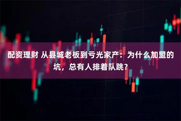 配资理财 从县城老板到亏光家产：为什么加盟的坑，总有人排着队跳？