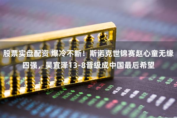 股票实盘配资 爆冷不断！斯诺克世锦赛赵心童无缘四强，吴宜泽13-8晋级成中国最后希望