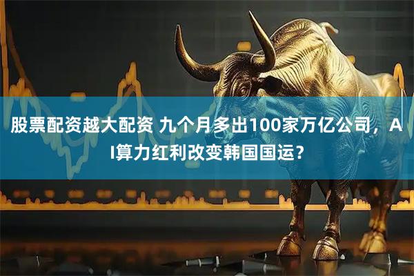 股票配资越大配资 九个月多出100家万亿公司，AI算力红利改变韩国国运？