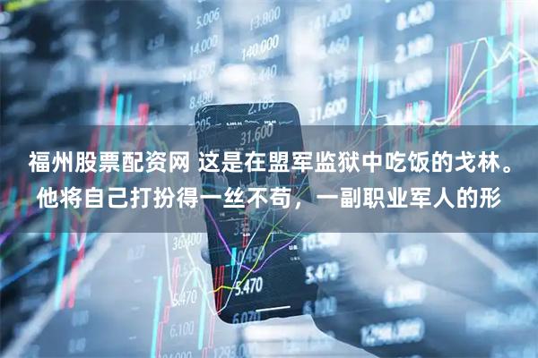 福州股票配资网 这是在盟军监狱中吃饭的戈林。他将自己打扮得一丝不苟，一副职业军人的形