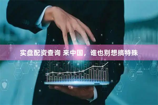 实盘配资查询 来中国，谁也别想搞特殊