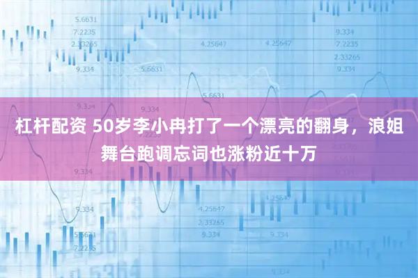 杠杆配资 50岁李小冉打了一个漂亮的翻身，浪姐舞台跑调忘词也涨粉近十万