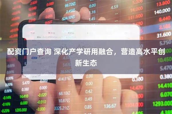 配资门户查询 深化产学研用融合，营造高水平创新生态